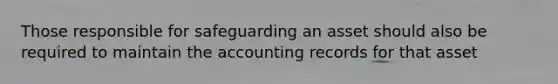 Those responsible for safeguarding an asset should also be required to maintain the accounting records for that asset