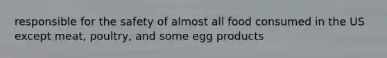 responsible for the safety of almost all food consumed in the US except meat, poultry, and some egg products