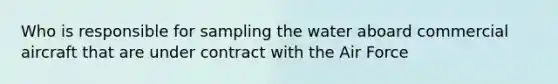 Who is responsible for sampling the water aboard commercial aircraft that are under contract with the Air Force