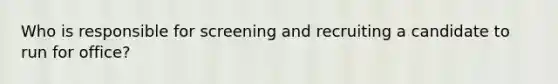 Who is responsible for screening and recruiting a candidate to run for office?