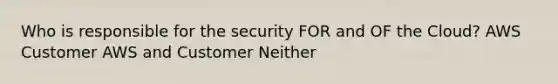 Who is responsible for the security FOR and OF the Cloud? AWS Customer AWS and Customer Neither