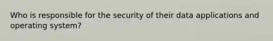 Who is responsible for the security of their data applications and operating system?