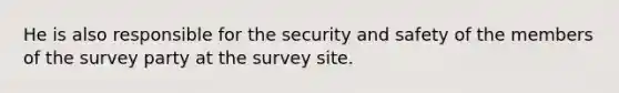 He is also responsible for the security and safety of the members of the survey party at the survey site.