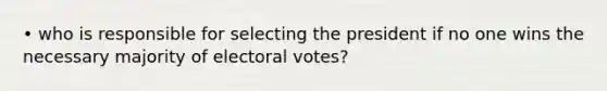 • who is responsible for selecting the president if no one wins the necessary majority of electoral votes?