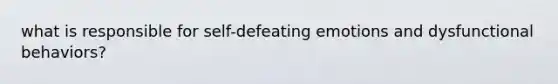 what is responsible for self-defeating emotions and dysfunctional behaviors?