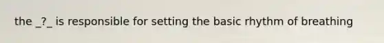 the _?_ is responsible for setting the basic rhythm of breathing