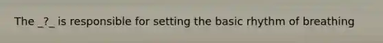 The _?_ is responsible for setting the basic rhythm of breathing