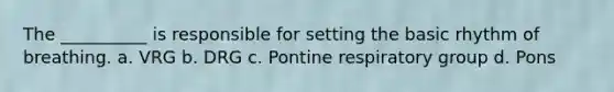 The __________ is responsible for setting the basic rhythm of breathing. a. VRG b. DRG c. Pontine respiratory group d. Pons