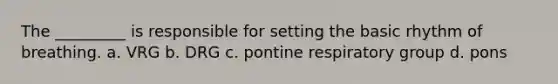 The _________ is responsible for setting the basic rhythm of breathing. a. VRG b. DRG c. pontine respiratory group d. pons