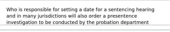 Who is responsible for setting a date for a sentencing hearing and in many jurisdictions will also order a presentence investigation to be conducted by the probation department