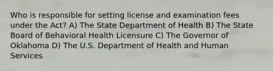 Who is responsible for setting license and examination fees under the Act? A) The State Department of Health B) The State Board of Behavioral Health Licensure C) The Governor of Oklahoma D) The U.S. Department of Health and Human Services