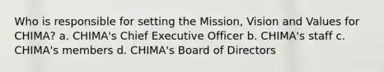 Who is responsible for setting the Mission, Vision and Values for CHIMA? a. CHIMA's Chief Executive Officer b. CHIMA's staff c. CHIMA's members d. CHIMA's Board of Directors