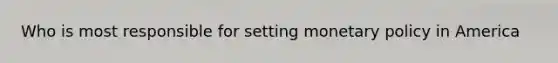 Who is most responsible for setting <a href='https://www.questionai.com/knowledge/kEE0G7Llsx-monetary-policy' class='anchor-knowledge'>monetary policy</a> in America