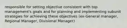 responsible for setting objective consistent with top management's goals and for planning and implementing subunit strategies for achieving these objectives (ex-General manager, Regional Manager, Divisional Manager)