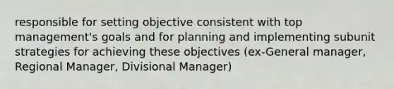 responsible for setting objective consistent with top management's goals and for planning and implementing subunit strategies for achieving these objectives (ex-General manager, Regional Manager, Divisional Manager)