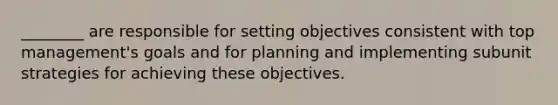 ________ are responsible for setting objectives consistent with top management's goals and for planning and implementing subunit strategies for achieving these objectives.