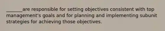 _______are responsible for setting objectives consistent with top management's goals and for planning and implementing subunit strategies for achieving those objectives.