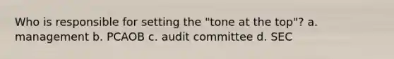 Who is responsible for setting the "tone at the top"? a. management b. PCAOB c. audit committee d. SEC