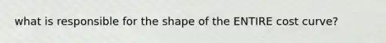 what is responsible for the shape of the ENTIRE cost curve?