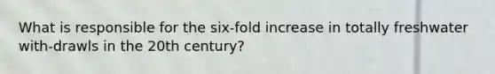 What is responsible for the six-fold increase in totally freshwater with-drawls in the 20th century?