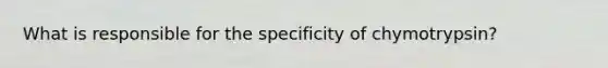 What is responsible for the specificity of chymotrypsin?