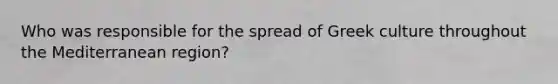 Who was responsible for the spread of Greek culture throughout the Mediterranean region?