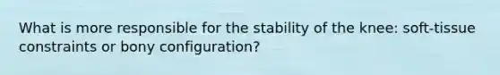 What is more responsible for the stability of the knee: soft-tissue constraints or bony configuration?