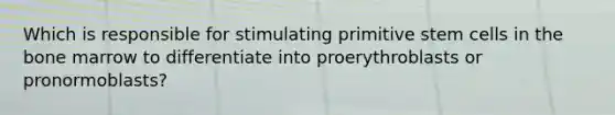 Which is responsible for stimulating primitive stem cells in the bone marrow to differentiate into proerythroblasts or pronormoblasts?