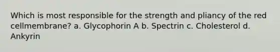 Which is most responsible for the strength and pliancy of the red cellmembrane? a. Glycophorin A b. Spectrin c. Cholesterol d. Ankyrin