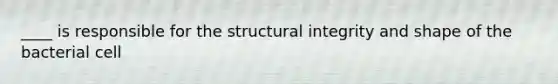 ____ is responsible for the structural integrity and shape of the bacterial cell