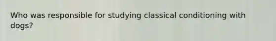 Who was responsible for studying classical conditioning with dogs?
