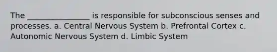 The ________________ is responsible for subconscious senses and processes. a. Central Nervous System b. Prefrontal Cortex c. Autonomic Nervous System d. Limbic System