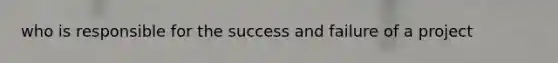 who is responsible for the success and failure of a project