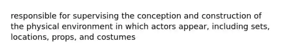 responsible for supervising the conception and construction of the physical environment in which actors appear, including sets, locations, props, and costumes