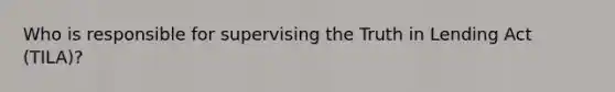 Who is responsible for supervising the Truth in Lending Act (TILA)?