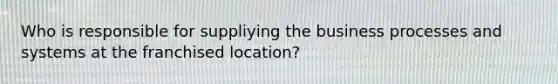 Who is responsible for suppliying the business processes and systems at the franchised location?