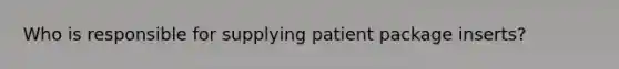 Who is responsible for supplying patient package inserts?