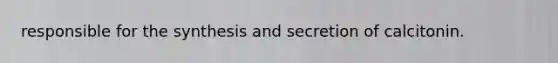 responsible for the synthesis and secretion of calcitonin.