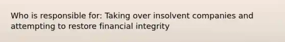 Who is responsible for: Taking over insolvent companies and attempting to restore financial integrity