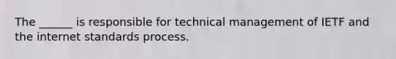 The ______ is responsible for technical management of IETF and the internet standards process.