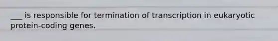 ___ is responsible for termination of transcription in eukaryotic protein-coding genes.