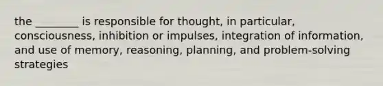 the ________ is responsible for thought, in particular, consciousness, inhibition or impulses, integration of information, and use of memory, reasoning, planning, and problem-solving strategies