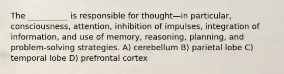 The __________ is responsible for thought—in particular, consciousness, attention, inhibition of impulses, integration of information, and use of memory, reasoning, planning, and problem-solving strategies. A) cerebellum B) parietal lobe C) temporal lobe D) prefrontal cortex