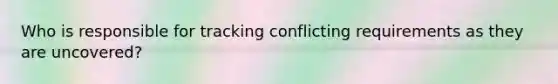 Who is responsible for tracking conflicting requirements as they are uncovered?