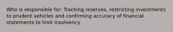 Who is responsible for: Tracking reserves, restricting investments to prudent vehicles and confirming accuracy of financial statements to limit insolvency