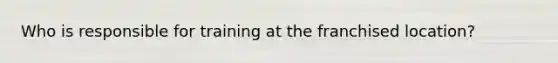 Who is responsible for training at the franchised location?