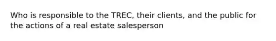 Who is responsible to the TREC, their clients, and the public for the actions of a real estate salesperson