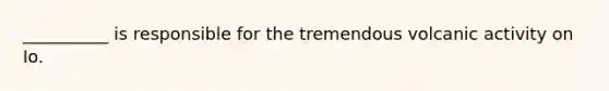 __________ is responsible for the tremendous volcanic activity on Io.