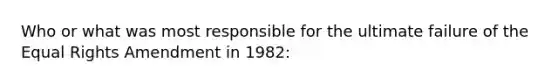 Who or what was most responsible for the ultimate failure of the Equal Rights Amendment in 1982: