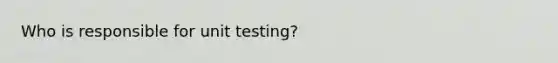 Who is responsible for unit testing?